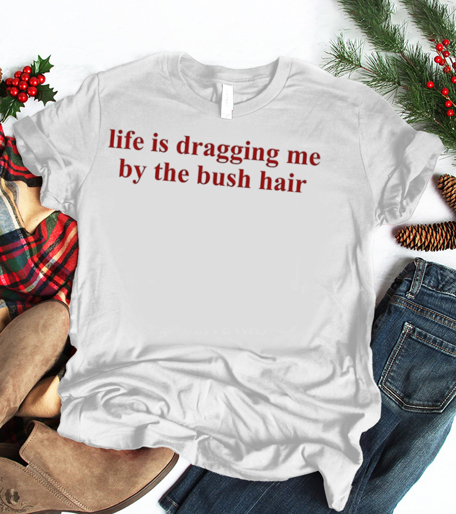 Life Is Dragging Me By The Bush Hair T-Shirt