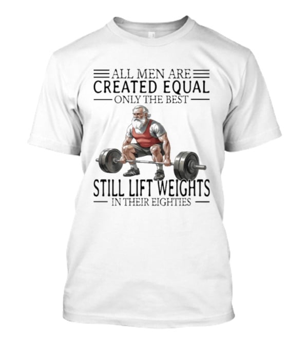 All Men Are Created Equal Only The Best Still Lift Weights In Their Eighties Powerlifting Senior Strength T-Shirt
