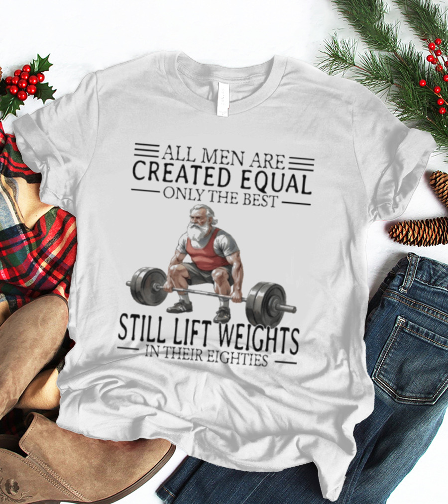All Men Are Created Equal Only The Best Still Lift Weights In Their Eighties Powerlifting Senior Strength T-Shirt