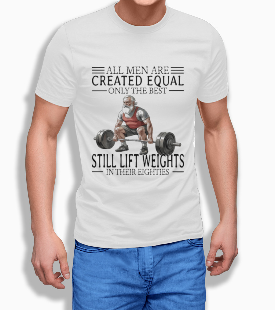 All Men Are Created Equal Only The Best Still Lift Weights In Their Eighties Powerlifting Senior Strength T-Shirt