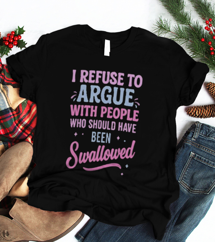 I Refuse To Argue With People Who Should Have Been Swallowed T-Shirt