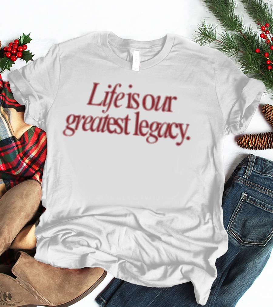 Life Is Our Greatest Legacy T-Shirt