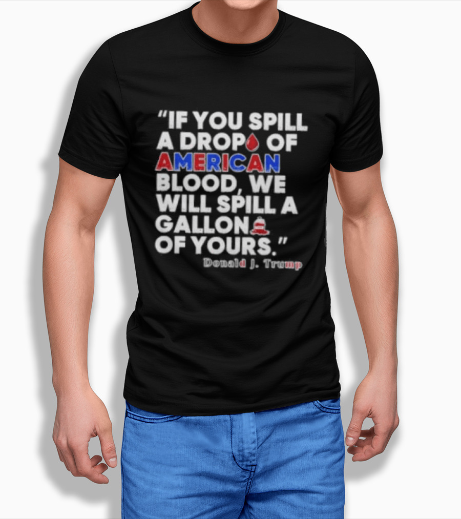Donald J Trump If You Spill A Drop Of American Blood We Will Spill A Gallon Of Yours T-Shirt