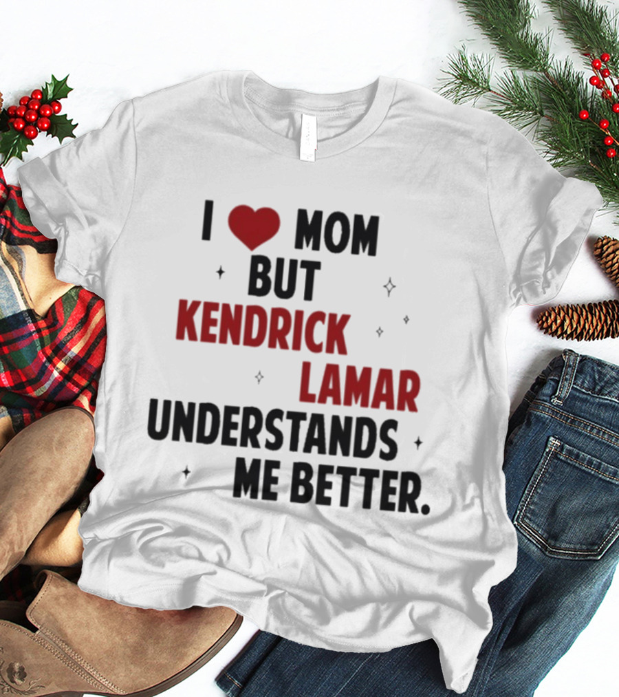 I Love Mom But Kendrick Lamar Understands Me Better T-Shirt