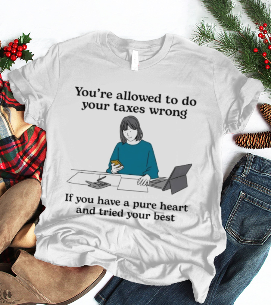 You're Allowed To Do Your Taxes Wrong If You Have A Pure Heart And Tried Your Best T-Shirt