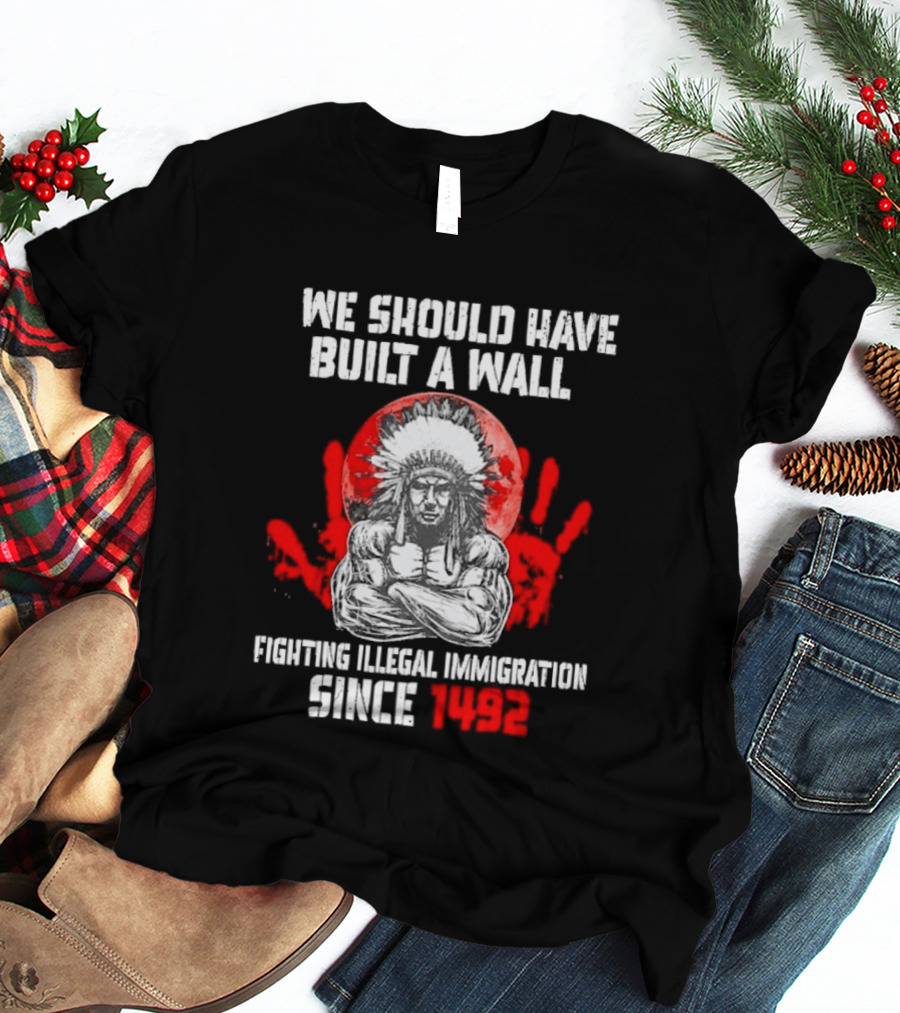 We Should Have Built A Wall Fighting Illegal Immigration Since 1492 Native American T-Shirt