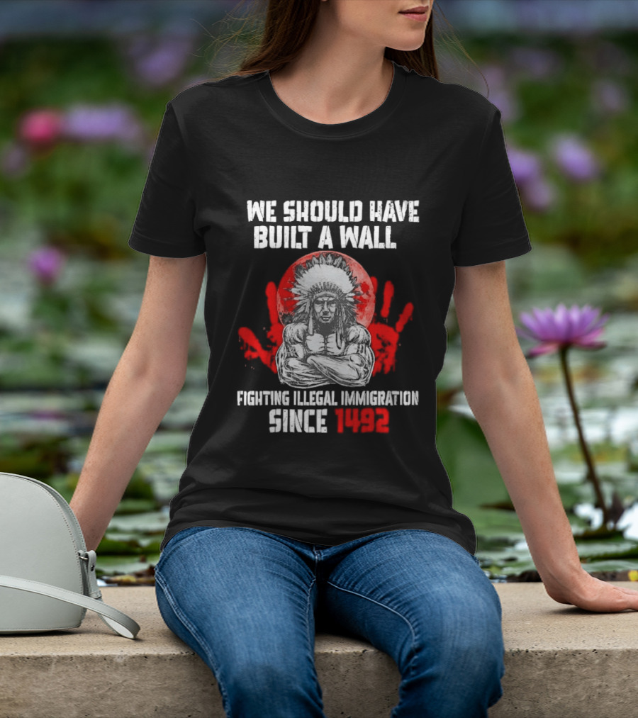 We Should Have Built A Wall Fighting Illegal Immigration Since 1492 Native American T-Shirt