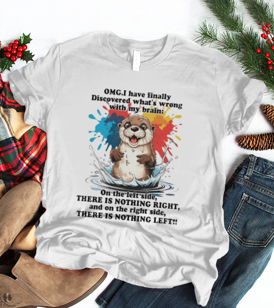 OMG I Have Finally Discovered What's Wrong With My Brain Otter On The Left Side There Is Nothing Right And On The Right Side There Is Nothing Left T-Shirt