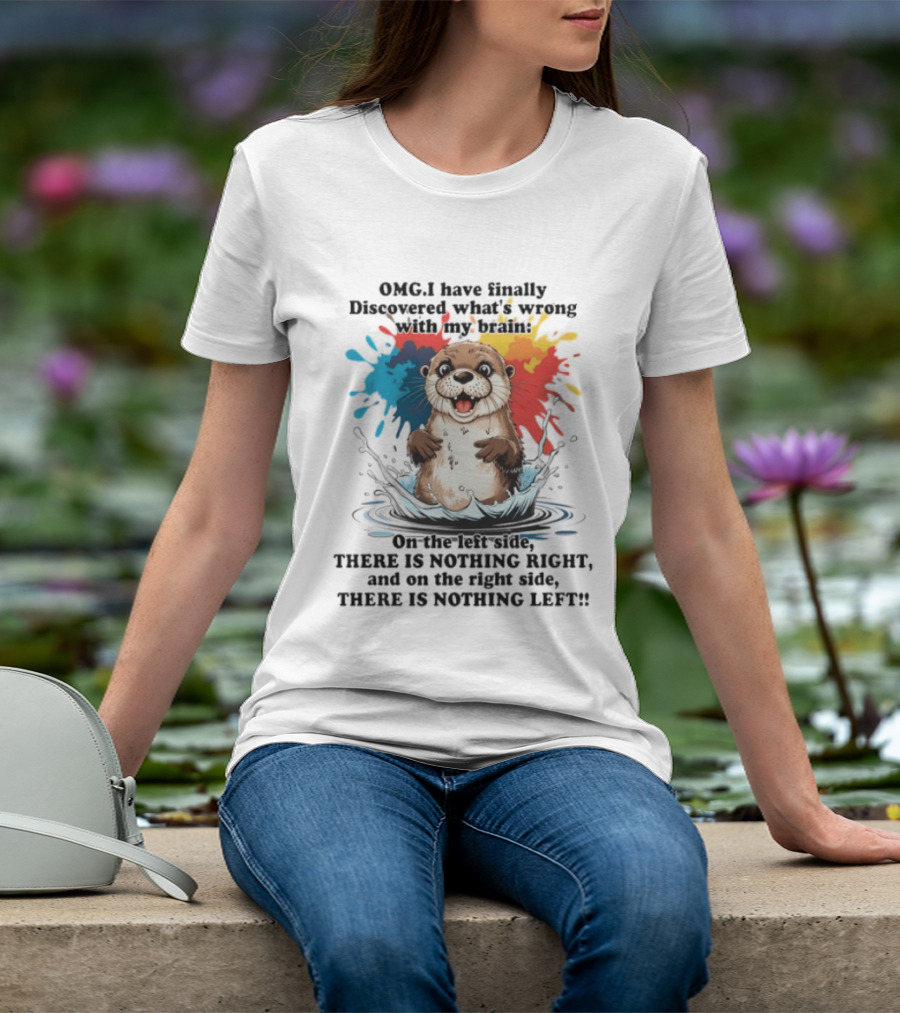 OMG I Have Finally Discovered What's Wrong With My Brain Otter On The Left Side There Is Nothing Right And On The Right Side There Is Nothing Left T-Shirt