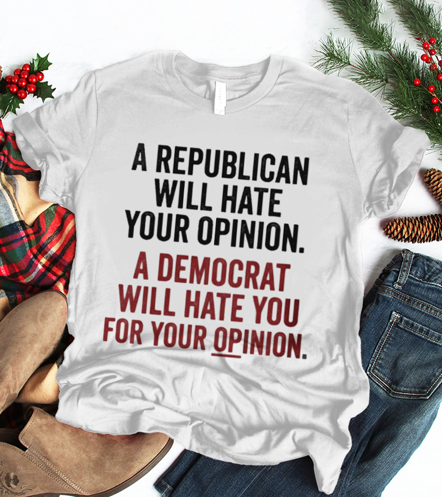 A Republican Will Hate Your Opinion A Democrat Will Hate You For Your Opinion T-Shirt