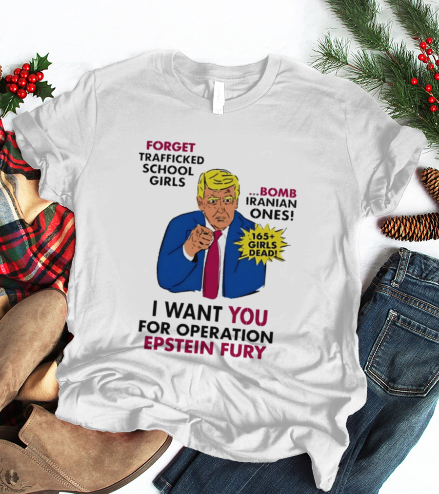 I Want You For Operation Epstein Fury Forget Trafficked School Girls Bomb Iranian Ones 165 Girls Dead T-Shirt