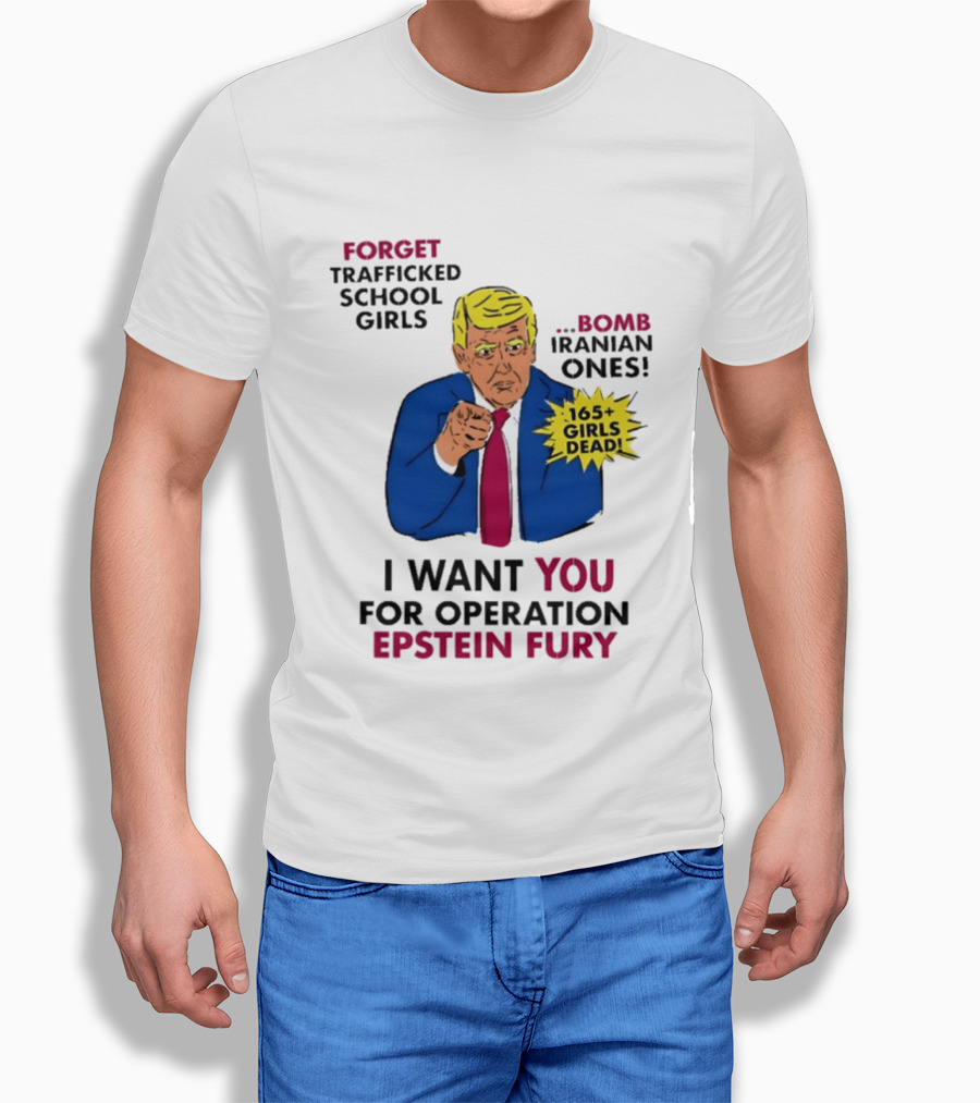 I Want You For Operation Epstein Fury Forget Trafficked School Girls Bomb Iranian Ones 165 Girls Dead T-Shirt