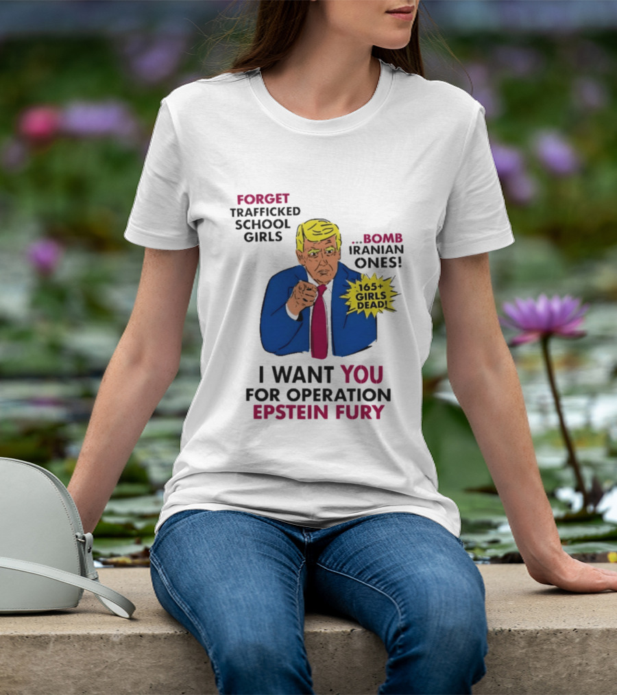 I Want You For Operation Epstein Fury Forget Trafficked School Girls Bomb Iranian Ones 165 Girls Dead T-Shirt