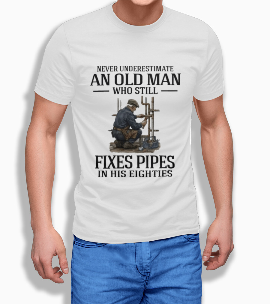 Never Underestimate An Old Man Who Still Fixes Pipes In His Eighties T-Shirt