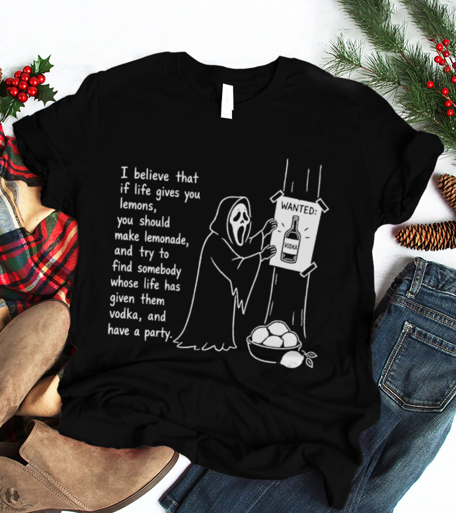 Ghostface I Believe That If Life Gives You Lemons Make Lemonade Find Somebody Whose Life Has Given Them Vodka And Have A Party T-Shirt