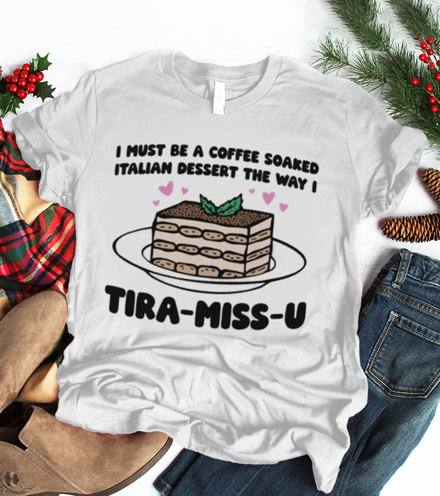 I Must Be A Coffee Soaked Italian Dessert The Way I Tira Miss U Cake Slice With Heart Accents T-Shirt