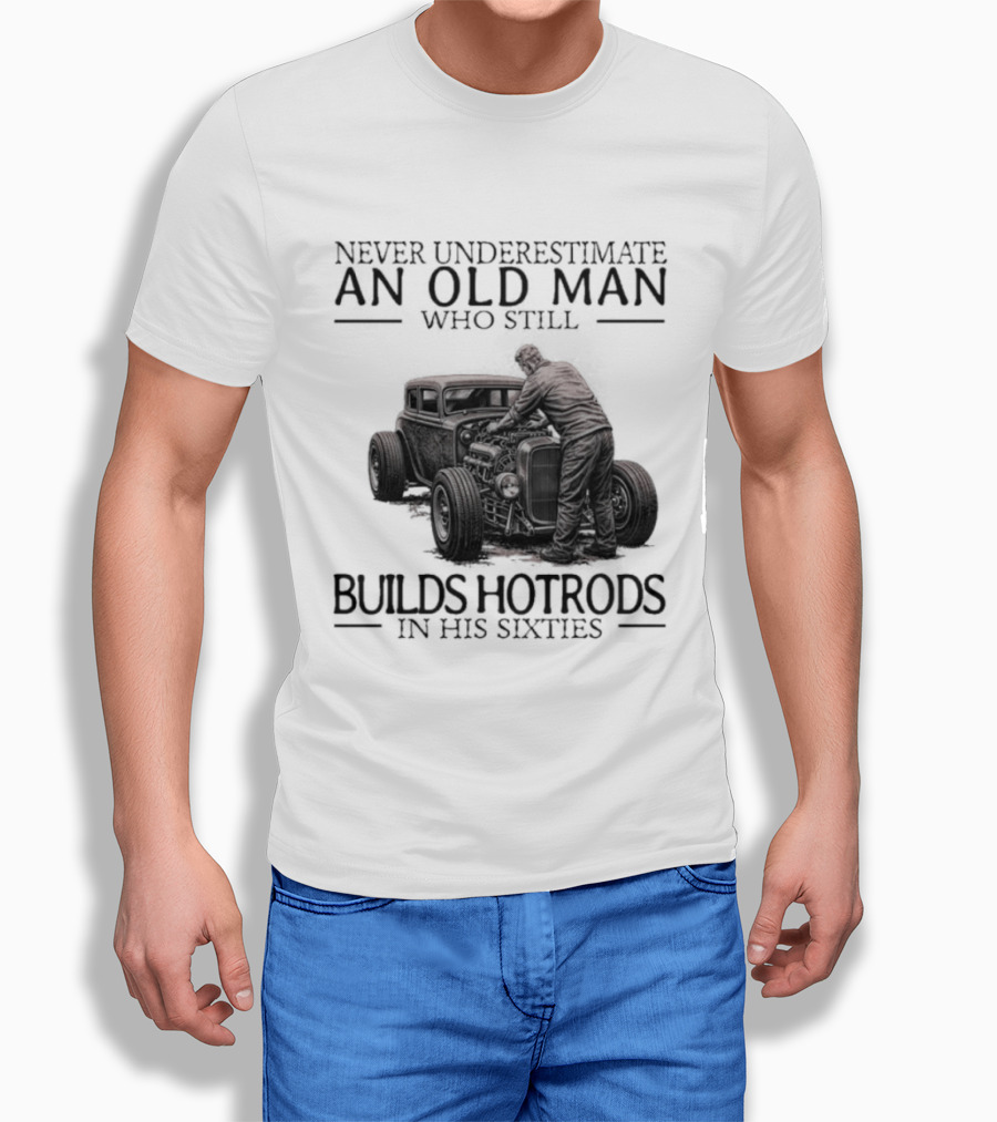 Never Underestimate An Old Man Builds Hotrods In His Sixties T-Shirt