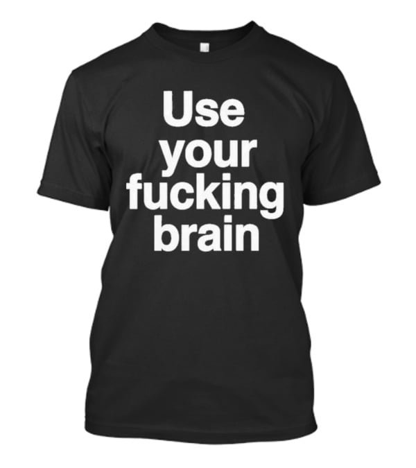 Use Your Fucking Brain Bold Motivational Statement For Strong Minded Individuals T-Shirt