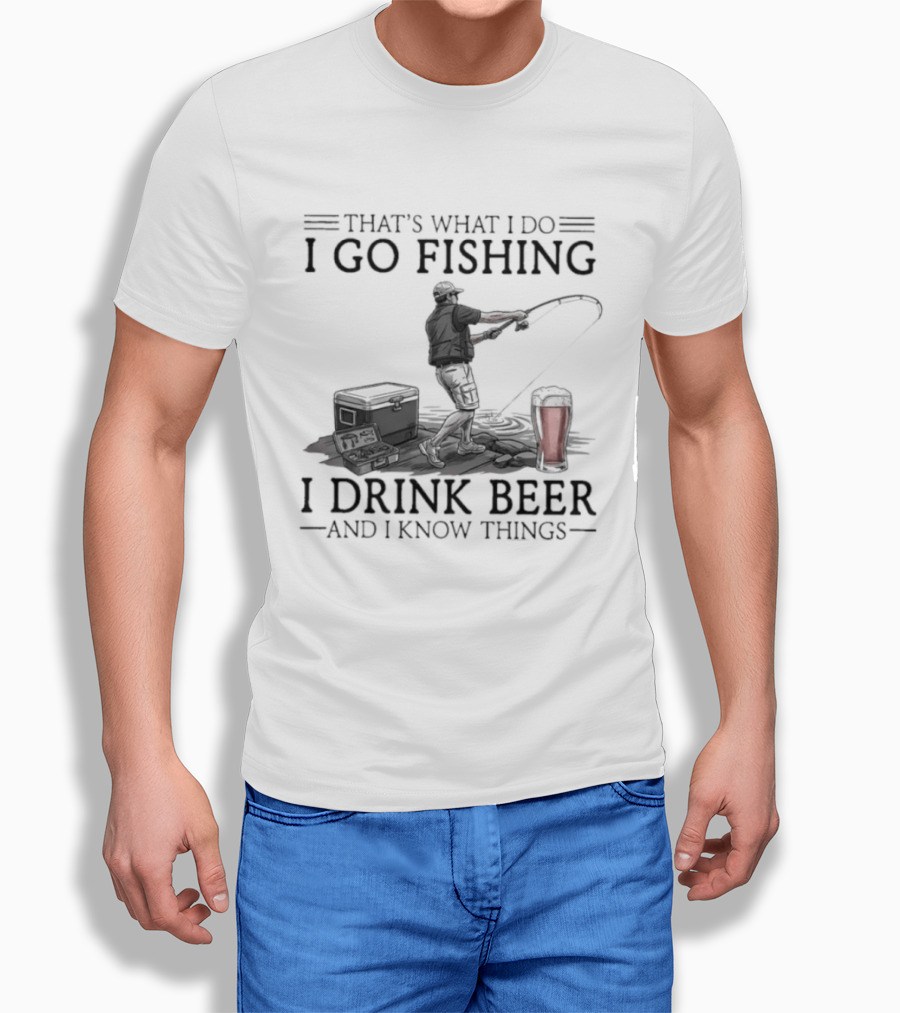 That's What I Do I Go Fishing I Drink Beer And I Know Things T-Shirt