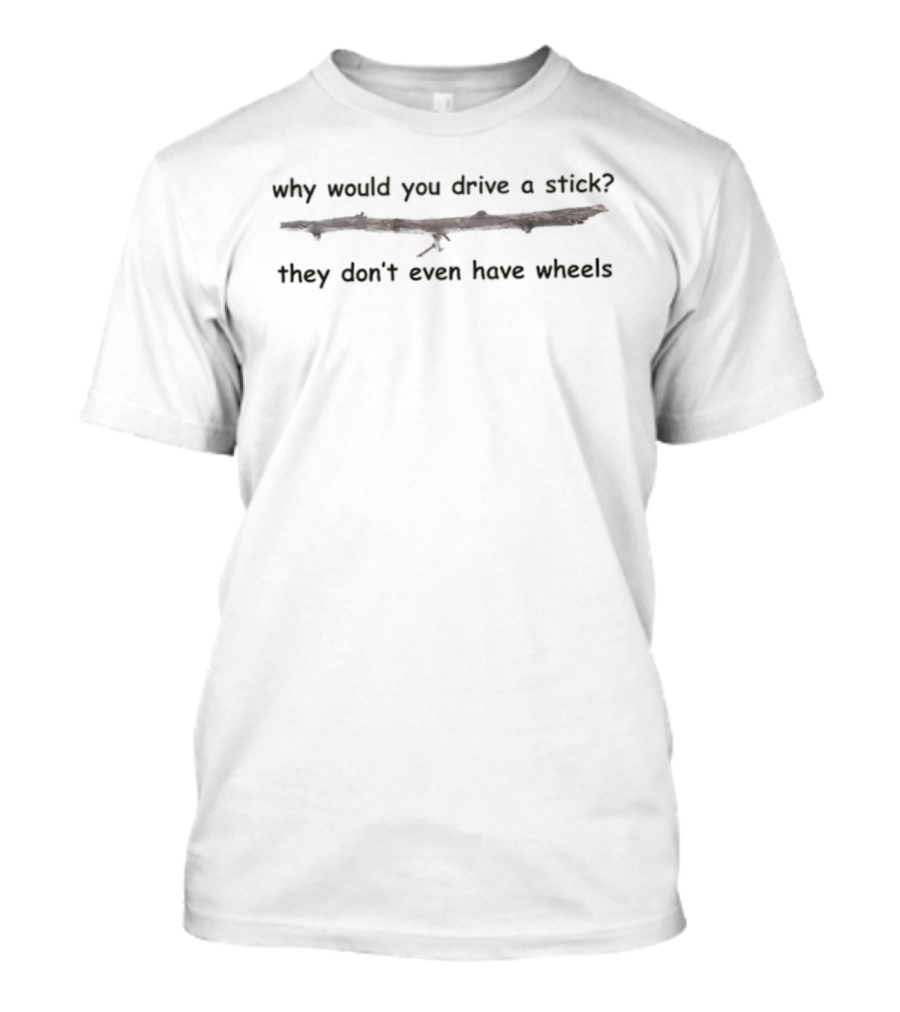 Why Would You Drive A Stick They Don't Even Have Wheels T-Shirt