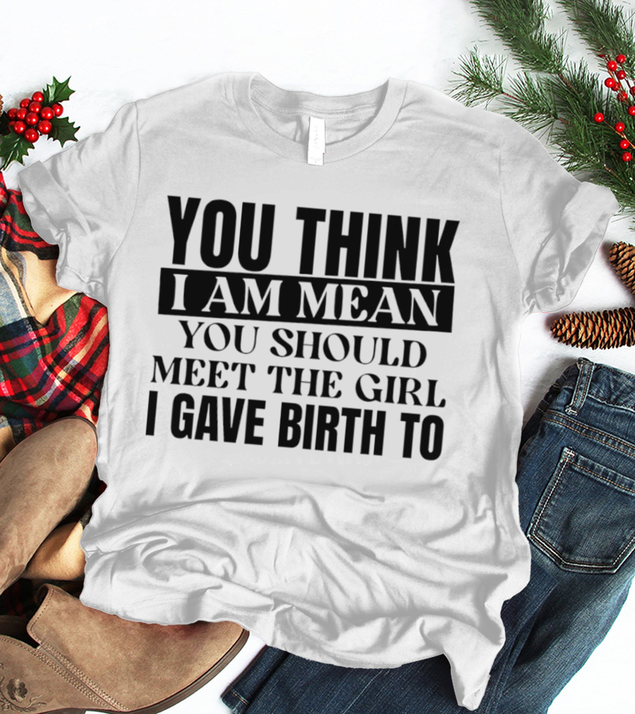 You Think I Am Mean You Should Meet The Girl I Gave Birth To T-Shirt