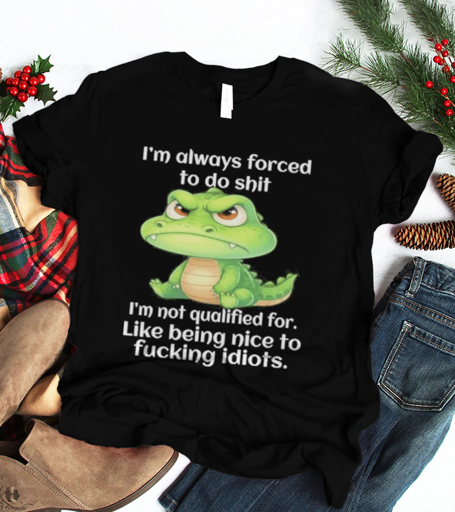 I'm Always Forced To Do Shit I'm Not Qualified For Like Being Nice To Idiots Angry Alligator T-Shirt