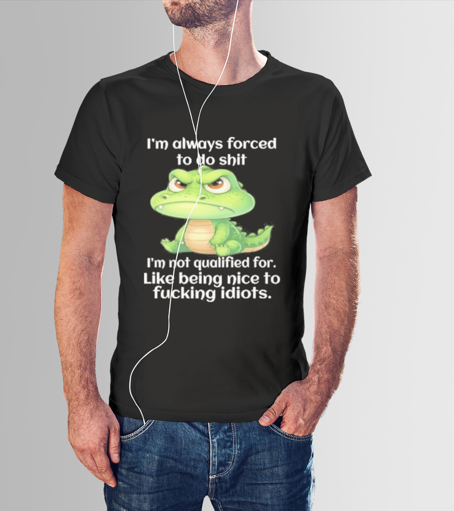 I'm Always Forced To Do Shit I'm Not Qualified For Like Being Nice To Idiots Angry Alligator T-Shirt