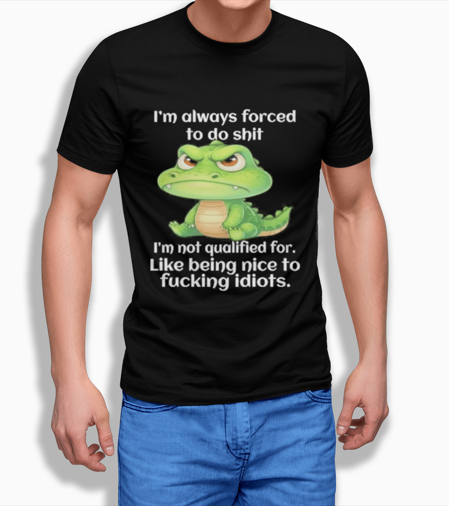 I'm Always Forced To Do Shit I'm Not Qualified For Like Being Nice To Idiots Angry Alligator T-Shirt
