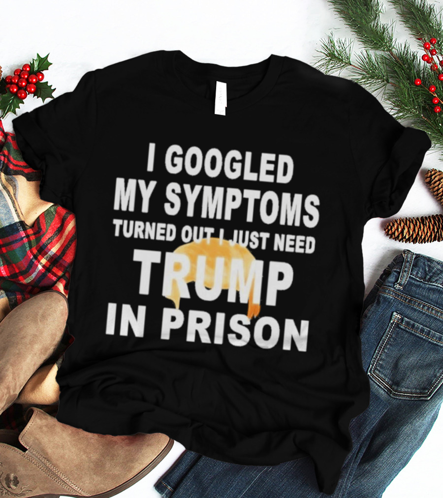 I Googled My Symptoms Turned Out I Just Need Trump In Prison Hair T-Shirt