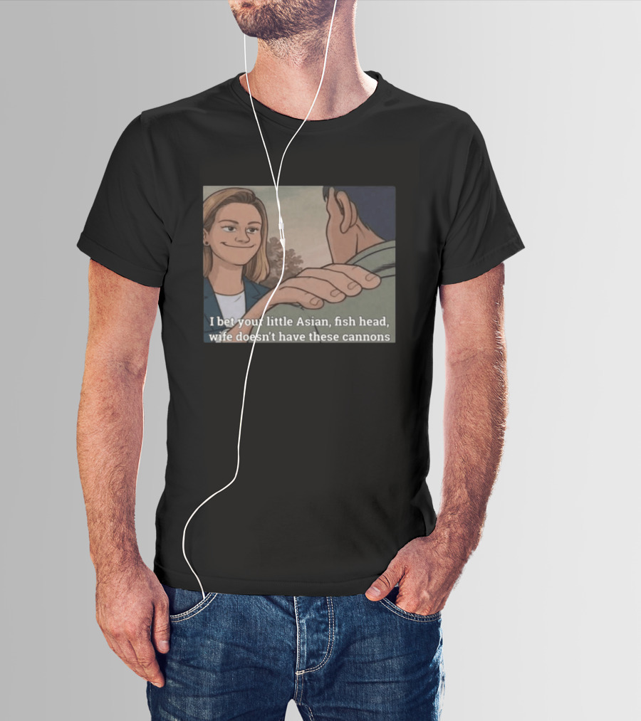 I Bet Your Little Asian Fish Head Wife Doesn’t Have These Cannons T-Shirt