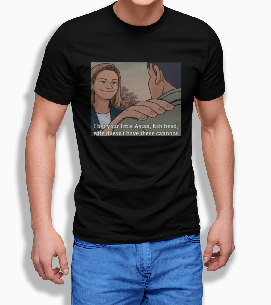 I Bet Your Little Asian Fish Head Wife Doesn’t Have These Cannons T-Shirt