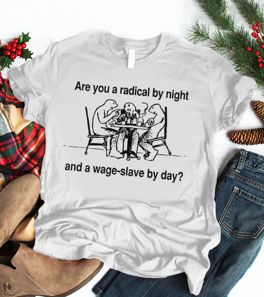 Are You A Radical By Night And A Wage Slave By Day T-Shirt