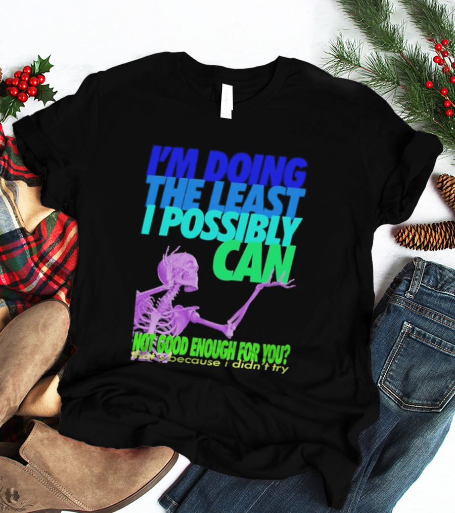 I'm Doing The Least I Possibly Can Hot Good Enough For You Skeleton T-Shirt