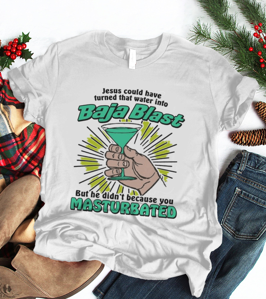 Jesus Could Have Turned That Water Into Baja Blast But You Masturbated T-Shirt