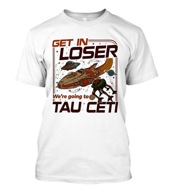 Get In Loser We're Going To Tau Ceti Alien Spaceship Adventure T-Shirt