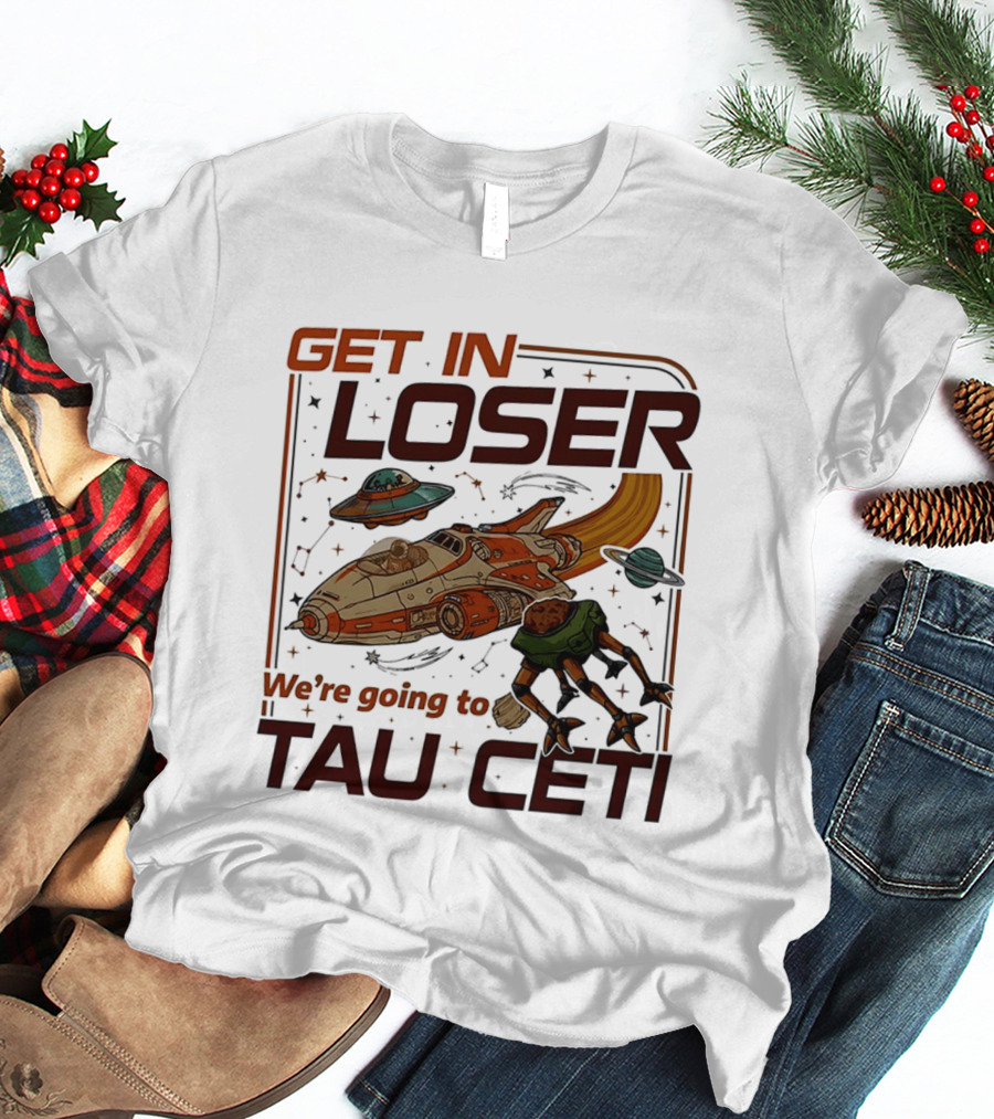 Get In Loser We're Going To Tau Ceti Alien Spaceship Adventure T-Shirt