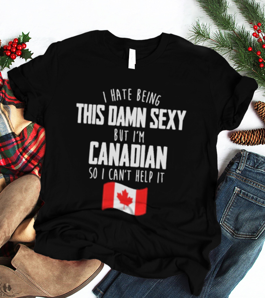 I Hate Being This Damn Sexy But I'm Canadian So I Can't Help It Flag T-Shirt