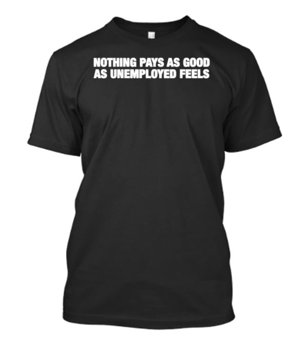 Nothing Pays As Good As Unemployed Feels T-Shirt