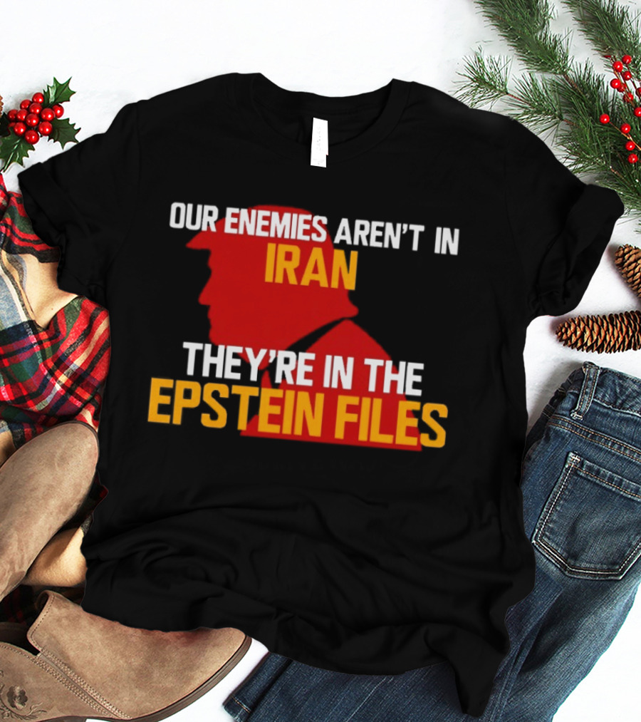 Our Enemies Aren't In Iran They're In The Epstein Files Trump T-Shirt