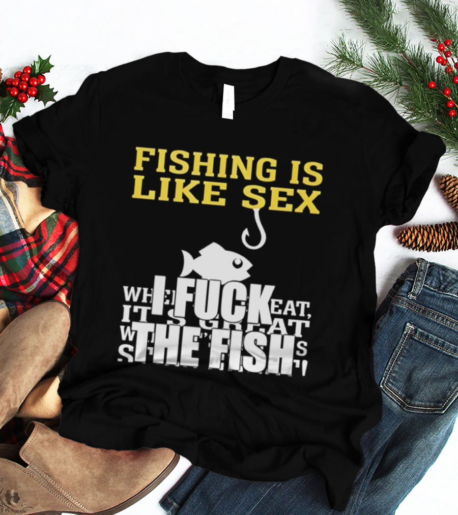 Fishing Is Like Sex I Fuck The Fish T-Shirt