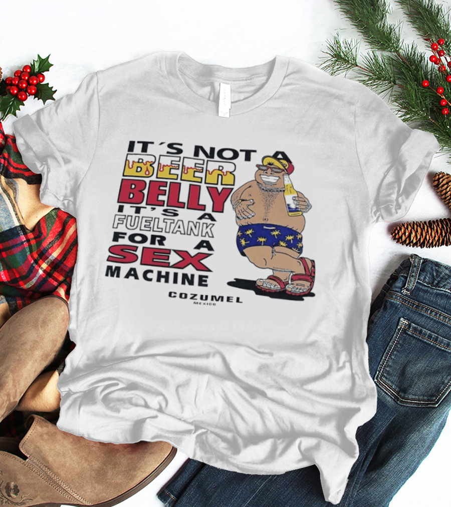 It's Not A Beer Belly It's A Fuel Tank For A Sex Machine Cozumel Mexico T-Shirt