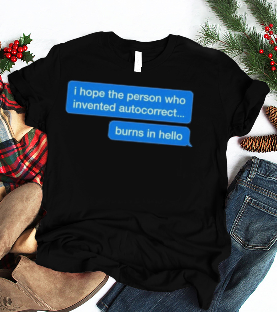I Hope The Person Who Invented Autocorrect Burns In Hello T-Shirt