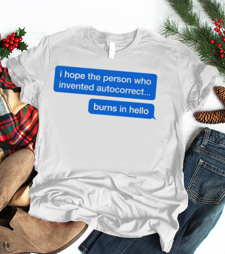 I Hope The Person Who Invented Autocorrect Burns In Hello T-Shirt