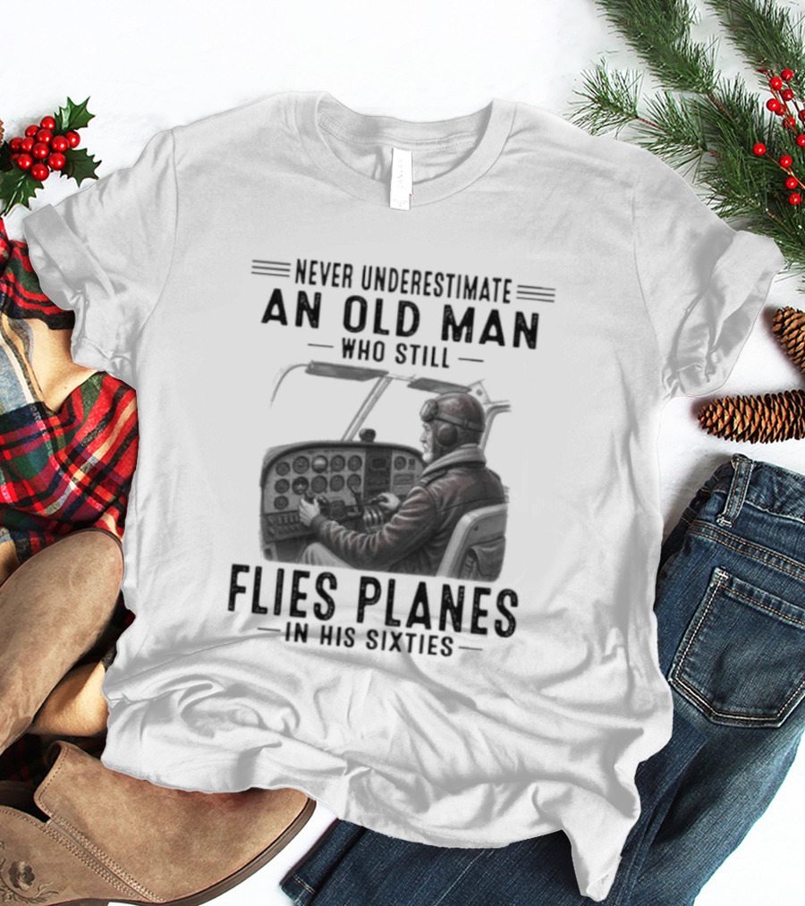 Never Underestimate An Old Man Who Still Flies Planes In His Sixties T-Shirt