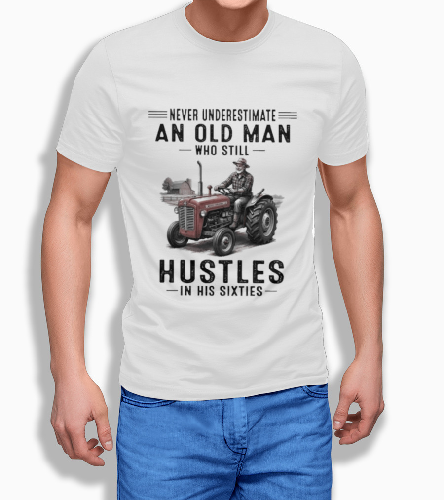 Never Underestimate An Old Man Who Still Hustles In His Sixties On Tractor T-Shirt