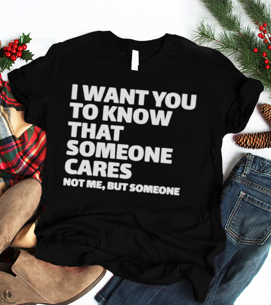I Want You To Know That Someone Cares Not Me But Someone T-Shirt