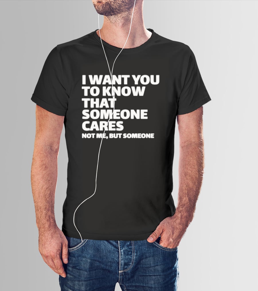 I Want You To Know That Someone Cares Not Me But Someone T-Shirt