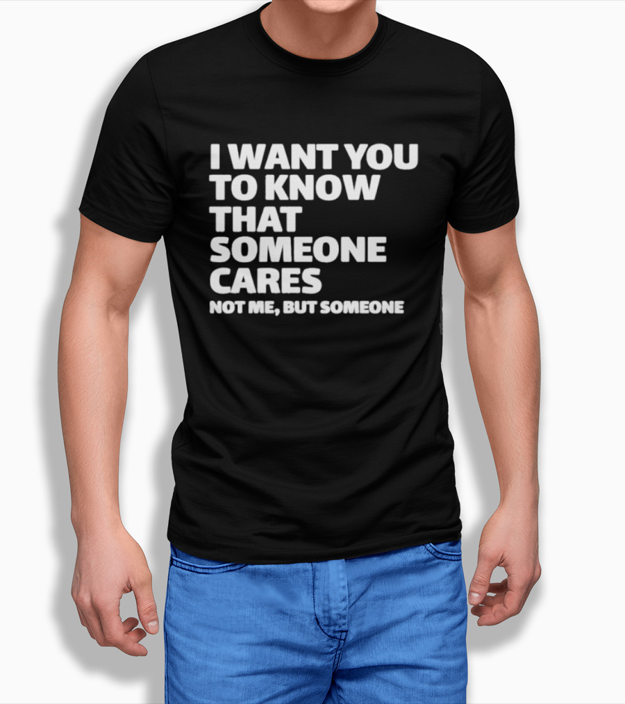 I Want You To Know That Someone Cares Not Me But Someone T-Shirt