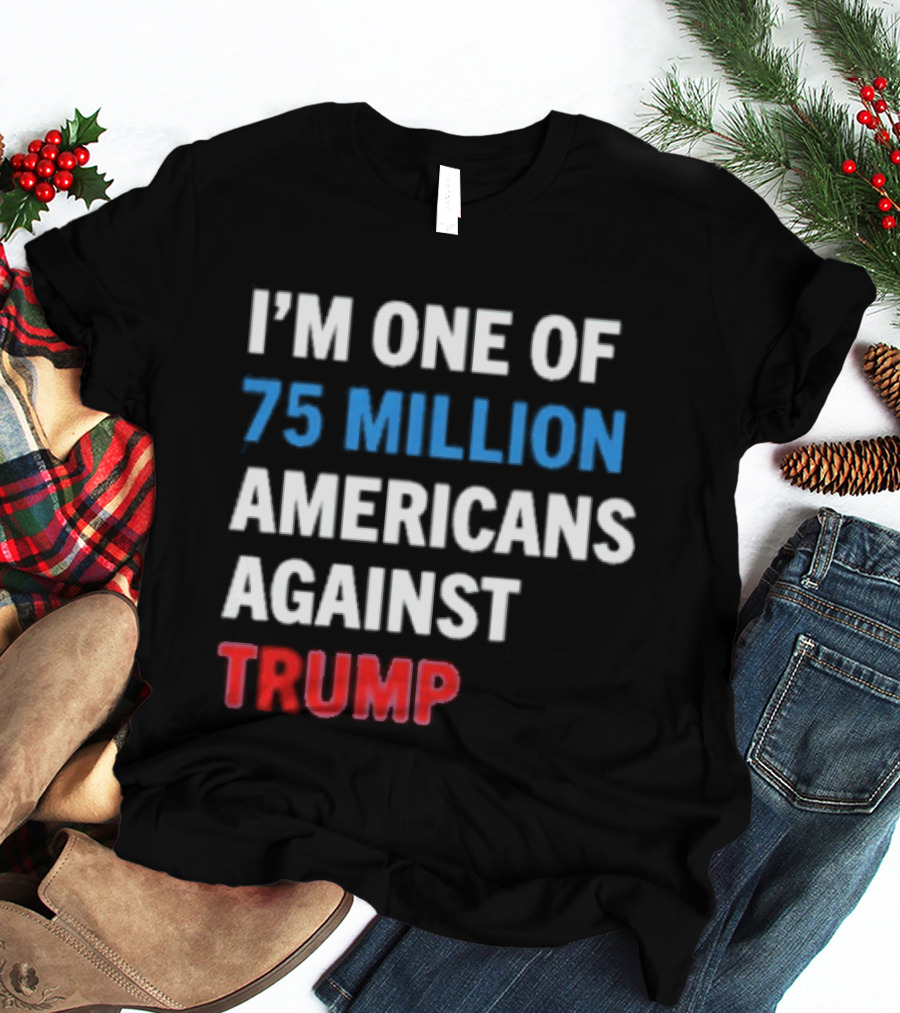 I'm One Of 75 Million Americans Against Trump T-Shirt