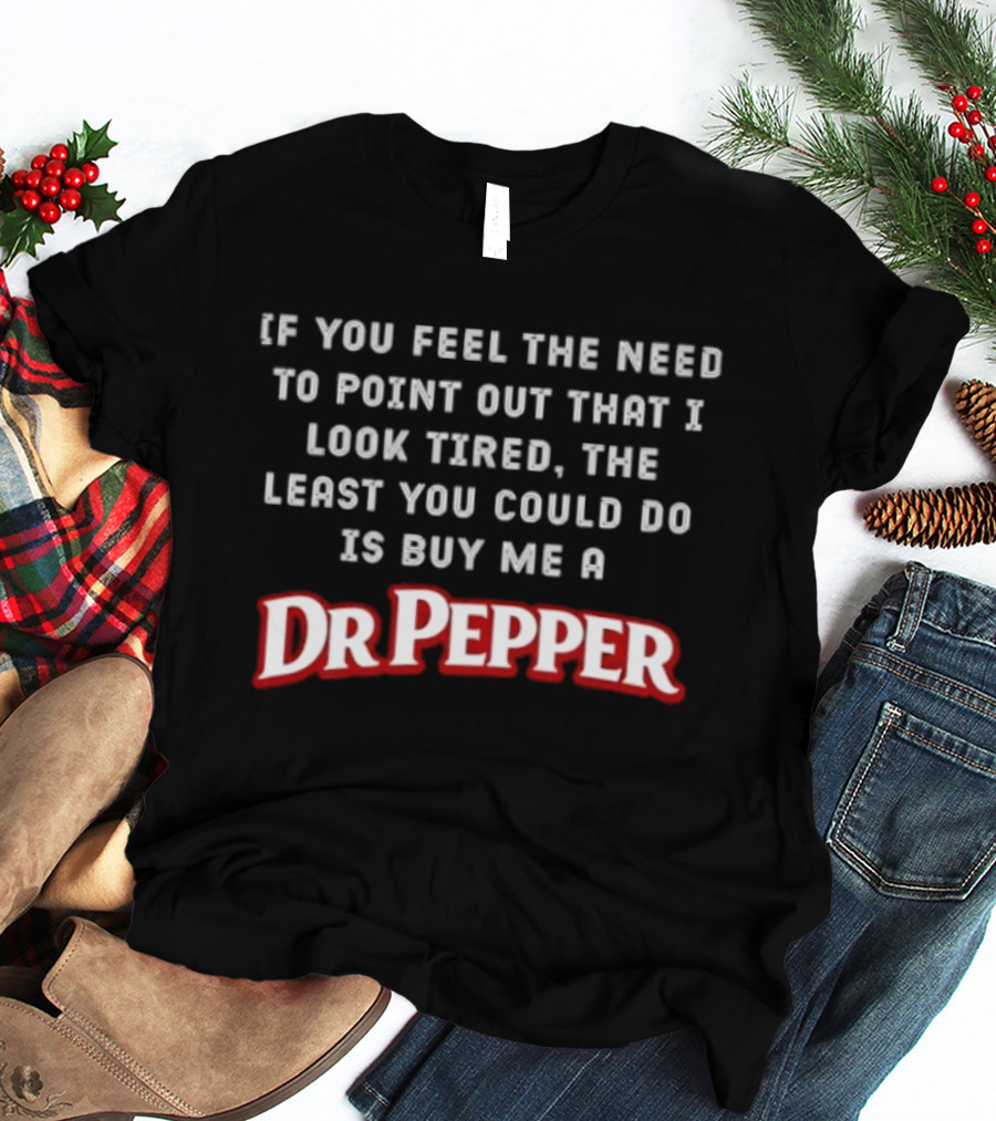 If You Feel The Need To Point Out That I Look Tired The Least You Could Do Is Buy Me A DrPepper T-Shirt